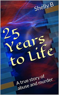 25 Years to Life: A true story of abuse and murder - Shelly B