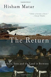 The Return: Fathers, Sons and the Land In Between - Hisham Matar