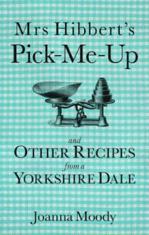 Mrs Hibbert's Pick-Me-Up and Other Recipes from a Yorkshire Dale - Joanna Dawson, Joanna Moody