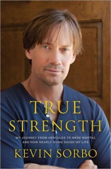 True Strength: My Journey from Hercules to Mere Mortal and How Nearly Dying Saved My Life - Kevin Sorbo