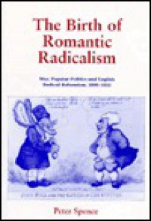 The Birth of Romantic Radicalism: War, Popular Politics, and English Radical Reformism, 1800-1815 - Peter Spence