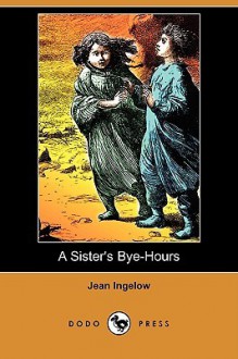 A Sister's Bye-Hours (Dodo Press) - Jean Ingelow