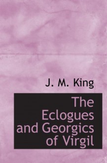 The Eclogues and Georgics of Virgil - J. M. King