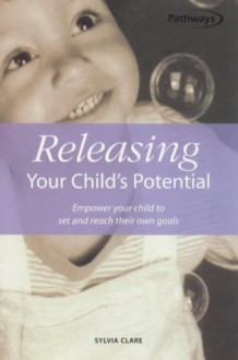 Releasing Your Child's Potential: Empower Your Child to Set and Reach Their Own Goals - Sylvia Clare