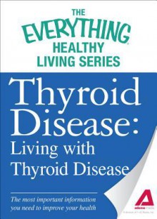 Thyroid Disease: Living with Thyroid Disease: The Most Important Information You Need to Improve Your Health - Adams Media