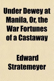 Under Dewey at Manila, Or, the War Fortunes of a Castaway - Edward Stratemeyer