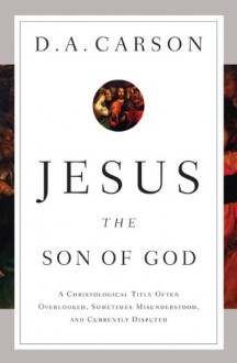 Jesus the Son of God: A Christological Title Often Overlooked, Sometimes Misunderstood, and Currently Disputed - D.A. Carson