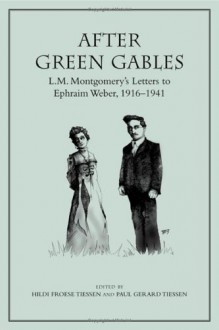 After Green Gables: L.M. Montgomery's Letters to Ephraim Weber, 1916-1941 - Hildi Froese Tiessen, L.M. Montgomery