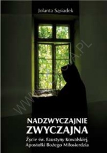 Nadzwyczajnie zwyczajna: życie św. Faustyny Kowalskiej, Apostołki Bożego Miłosierdzia - Jolanta Sąsiadek