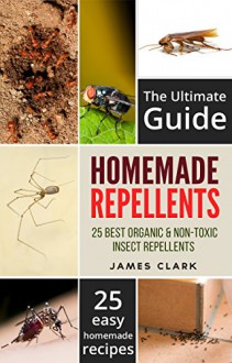 Homemade Repellents: The Ultimate Guide: 25 Natural Homemade Insect Repellents for Mosquitos, Ants, Flys, Roaches and Common Pests (Homemade Repellents, ... Insect Repellent, Natural Repellents,) - James Clark