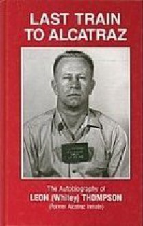 Last Train to Alcatraz: The Autobiography of Leon (Whitey) Thompson, Former Alcatraz Inmate - Leon (Whitey) Thompson, Helen Thompson