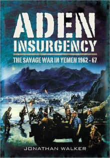 Aden Insurgency: The Savage War in Yemen 1962-67 - Jonathan Walker, Jonathan Walke