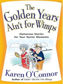 The Golden Years Ain't for Wimps: Humorous Stories for Your Senior Moments - Karen O'Connor