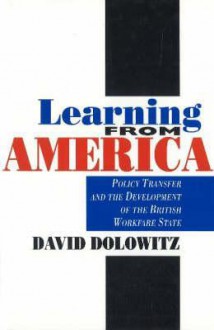 Learning from America: Policy Transfer and the Development of the British Workfare State - David Dolowitz