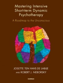 Mastering Intensive Short-Term Dynamic Psychotherapy: Roadmap to the Unconscious - Josette Ten Have-De Labije, Robert J. Neborsky