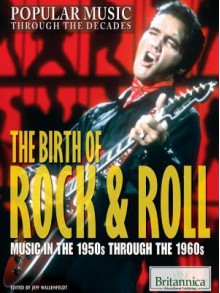 The Birth of Rock & Roll: Music in the 1950s Through the 1960s - Jeff Wallenfeldt