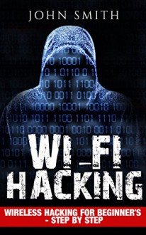 Hacking: WiFi Hacking, Wireless Hacking for Beginners - step by step (How to Hack, Hacking for Dummies, Hacking for Beginners) - John Smith