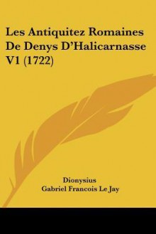 Les Antiquitez Romaines de Denys D'Halicarnasse V1 (1722) - Dionysius of Halicarnassus, Gabriel Francois Le Jay