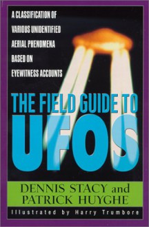 The Field Guide To UFOs: A Classification Of Various Unidentified Aerial Phenomena Based On Eyewitness Accounts - Dennis Stacy, Patrick Huyghe, Harry Trumbore