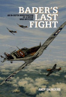 BADER'S LAST FIGHT: An In-Depth Investigation of a Great WWII Mystery - Andy Saunders