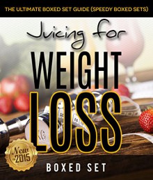 Juicing For Weight Loss: The Ultimate Boxed Set Guide (Speedy Boxed Sets): Smoothies and Juicing Recipes New for 2015 - Speedy Publishing