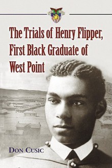 The Trials of Henry Flipper, First Black Graduate of West Point - Don Cusic