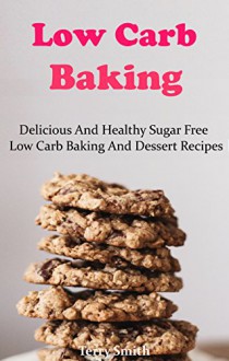 Low Carb Baking And Dessert Recipes: Delicious Low Carb Dessert And Baking Recipes For Weight Loss (Low Carb Diet Recipes) - Terry Smith