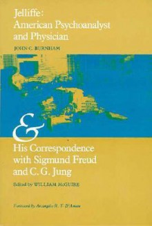 Jelliffe: American Psychoanalyst & Physician & His Correspondence with Sigmund Freud & C.G. Jung - John C. Burnham, William McGuire