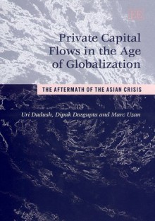 Private Capital Flows in the Age of Globalization: The Aftermath of the Asian Crisis - Uri B. Dadush, World Bank Staff, Das Gupta, Dipak