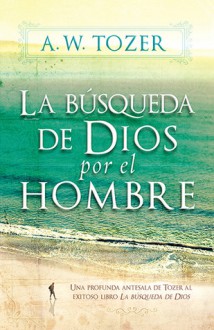 La Busqueda de Dios Por El Hombre: Una Profunda Antesala de Tozer Al Exitoso Libro La Busqueda de Dios - A.W. Tozer