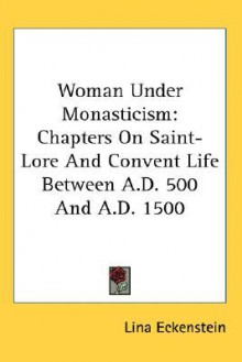 Woman Under Monasticism: Chapters on Saint-Lore and Convent Life Between A.D. 500 and A.D. 1500 - Lina Eckenstein