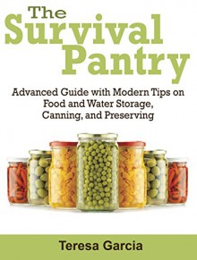 Survival Pantry: Advanced Guide with Modern Tips on Food and Water Storage, Canning, and Preserving (Survival Pantry, survival pantry ultimate guide, survival pantry the prepper's guide) - Teresa Garcia