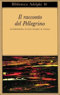 Il racconto del Pellegrino. Autobiografia di sant’Ignazio di Loyola - St. Ignatius of Loyola, Roberto Calasso