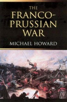 The Franco-Prussian War: The German Invasion of France 1870-1871 - Michael Howard