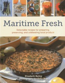 Maritime Fresh: Delectable recipes for preparing, preserving, and celebrating local produce - Elizabeth Bailey