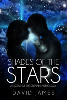 Shades of the Stars: A Legend of the Dreamer Anthology (Legend of the Dreamer, #1.5) - David James