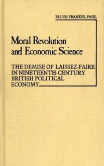 Moral Revolution and Economic Science: The Demise of Laissez-Faire in Nineteenth-Century British Political Economy - Ellen Frankel Paul