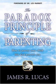 The Paradox Principle of Parenting: How to Parent Your Child Like God Parents You - James R. Lucas