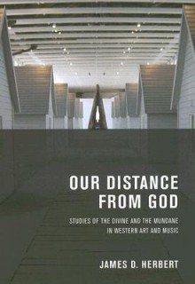 Our Distance from God: Studies of the Divine and the Mundane in Western Art and Music - James D. Herbert