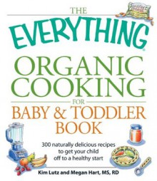 The Everything Organic Cooking for Baby and Toddler Book: 300 naturally delicious recipes to get your child off to a healthy start (Everything®) - Angela Buck