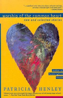 Worship of the Common Heart: New and Selected Stories - Patricia Henley