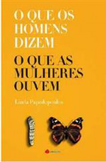 O Que os Homens Dizem, O Que as Mulheres Ouvem - Linda Papadopoulos, António Costa Santos