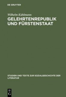 Gelehrtenrepublik Und Fürstenstaat: Entwicklung Und Kritik Des Deutschen Späthumanismus In Der Literatur Des Barockzeitalters - Wilhelm Kühlmann