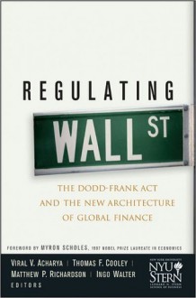 Regulating Wall Street: The Dodd-Frank Act and the New Architecture of Global Finance (Wiley Finance) - Viral V. Acharya, Thomas F. Cooley, Matthew P. Richardson, Ingo Walter