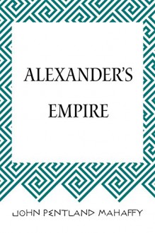 Alexander's Empire - John Pentland Mahaffy