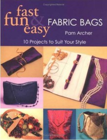 Fast, Fun and Easy Fabric Bags: 10 Projects to Suit Your Style - Pam Archer