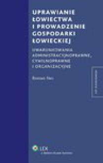 Uprawianie łowiectwa i prowadzenie gospodarki łowieckiej. Uwarunkowania administracyjne, cywilnoprawne i organizacyjne - Roman Stec
