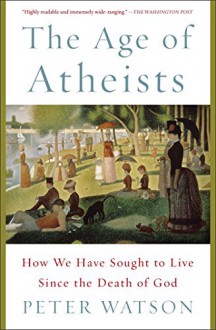 The Age of Atheists: How We Have Sought to Live Since the Death of God - Peter Watson