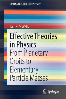 Effective Theories in Physics: From Planetary Orbits to Elementary Particle Masses - James Wells