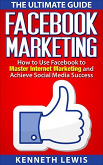 Facebook: Facebook Marketing: How to Use Facebook to Master Internet Marketing and Achieve Social Media Success *FREE BONUS of 'Passive Income' Included!* (Business Marketing, Online Marketing) - Kenneth Lewis, Internet Marketing, Social Media, Passive Income